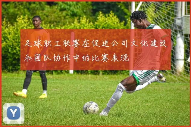 足球职工联赛在促进公司文化建设和团队协作中的比赛表现
