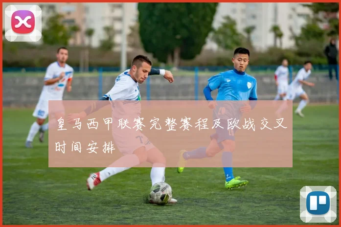 皇马西甲联赛完整赛程及欧战交叉时间安排