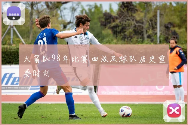 火箭队98年比赛回放及球队历史重要时刻