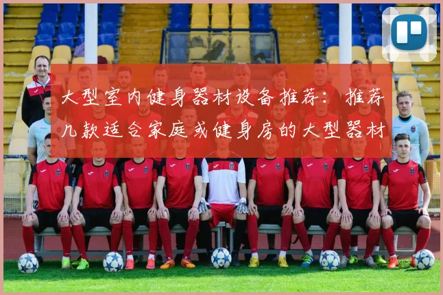 大型室内健身器材设备推荐：推荐几款适合家庭或健身房的大型器材