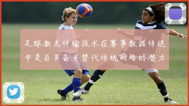 足球激光传输技术在赛事数据传送中是否具备可替代传统网络的潜力