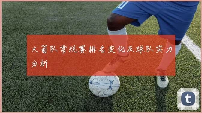 火箭队常规赛排名变化及球队实力分析