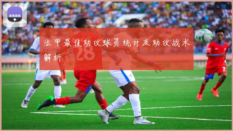 法甲最佳助攻球员统计及助攻战术解析