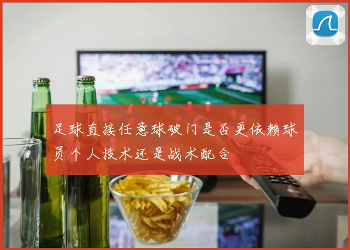 足球直接任意球破门是否更依赖球员个人技术还是战术配合
