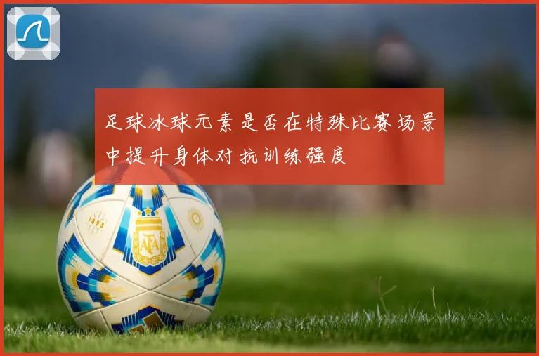 足球冰球元素是否在特殊比赛场景中提升身体对抗训练强度