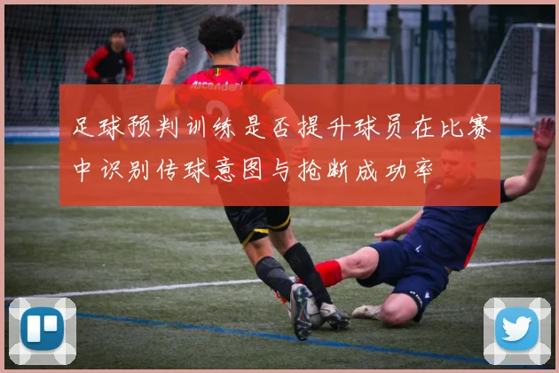 足球预判训练是否提升球员在比赛中识别传球意图与抢断成功率