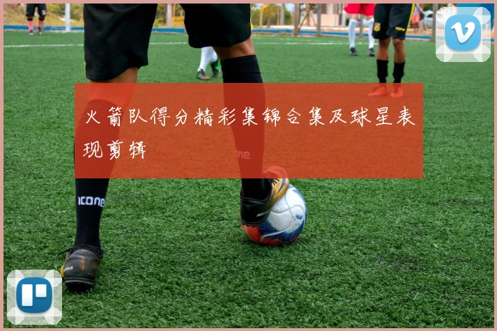 火箭队得分精彩集锦合集及球星表现剪辑