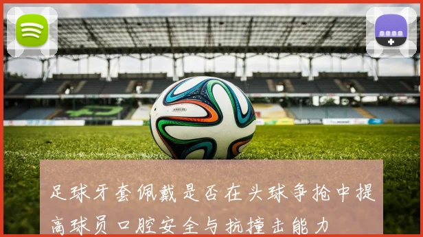 足球牙套佩戴是否在头球争抢中提高球员口腔安全与抗撞击能力