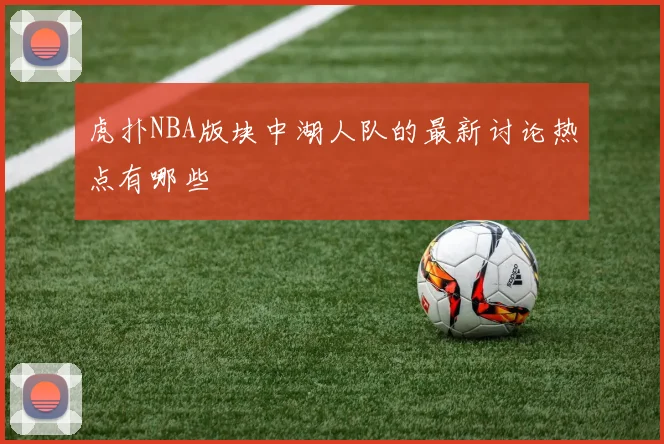 虎扑NBA版块中湖人队的最新讨论热点有哪些